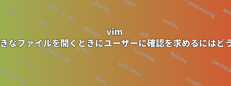 vim でバイナリまたは大きなファイルを開くときにユーザーに確認を求めるにはどうすればよいですか?