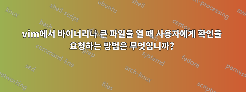 vim에서 바이너리나 큰 파일을 열 때 사용자에게 확인을 요청하는 방법은 무엇입니까?