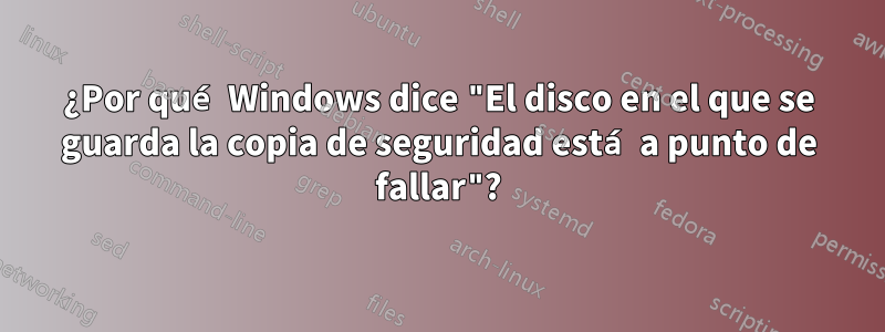 ¿Por qué Windows dice "El disco en el que se guarda la copia de seguridad está a punto de fallar"?