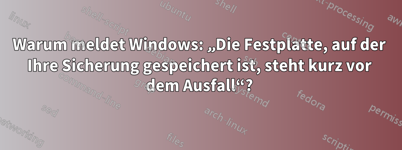 Warum meldet Windows: „Die Festplatte, auf der Ihre Sicherung gespeichert ist, steht kurz vor dem Ausfall“?