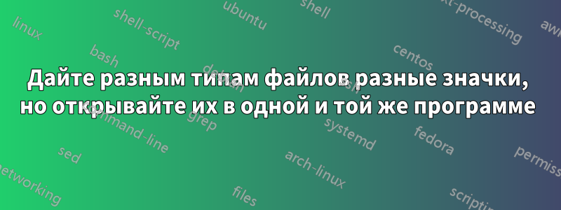 Дайте разным типам файлов разные значки, но открывайте их в одной и той же программе