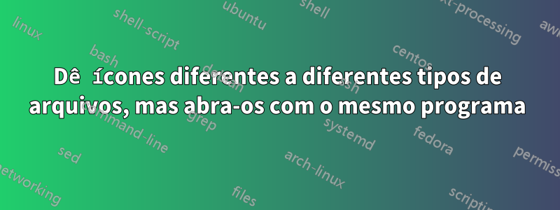 Dê ícones diferentes a diferentes tipos de arquivos, mas abra-os com o mesmo programa