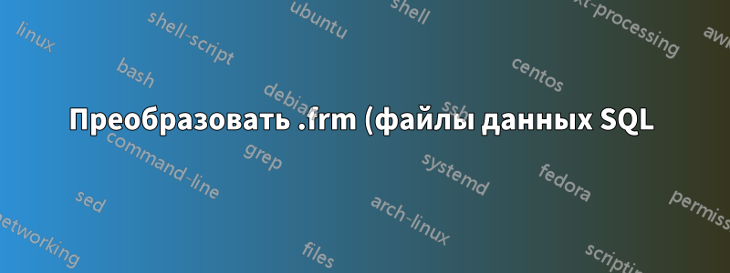 Преобразовать .frm (файлы данных SQL) в текстовые файлы