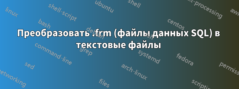 Преобразовать .frm (файлы данных SQL) в текстовые файлы