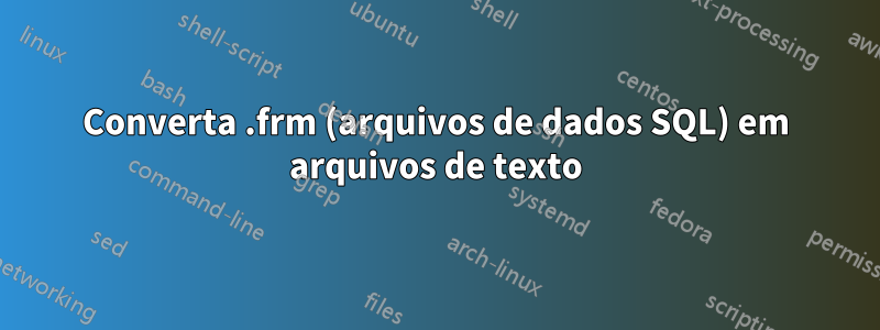 Converta .frm (arquivos de dados SQL) em arquivos de texto