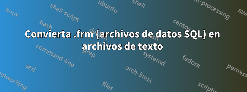 Convierta .frm (archivos de datos SQL) en archivos de texto