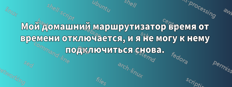 Мой домашний маршрутизатор время от времени отключается, и я не могу к нему подключиться снова.