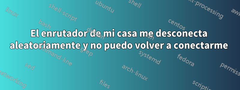 El enrutador de mi casa me desconecta aleatoriamente y no puedo volver a conectarme