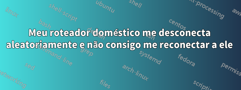 Meu roteador doméstico me desconecta aleatoriamente e não consigo me reconectar a ele