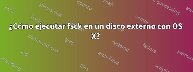 ¿Cómo ejecutar fsck en un disco externo con OS X?