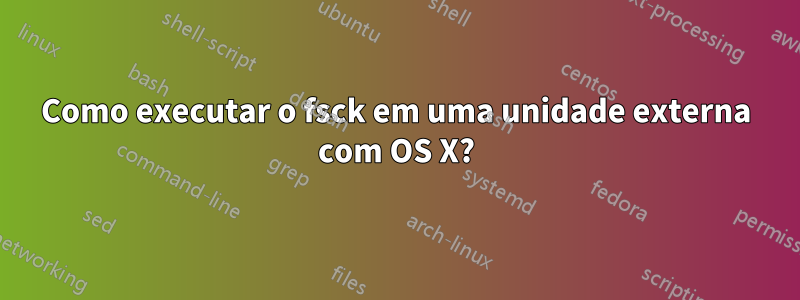 Como executar o fsck em uma unidade externa com OS X?