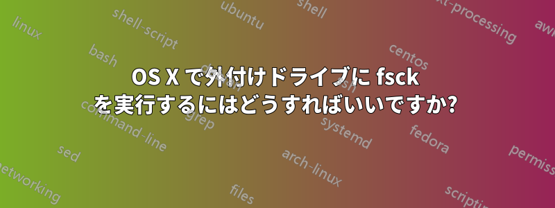 OS X で外付けドライブに fsck を実行するにはどうすればいいですか?