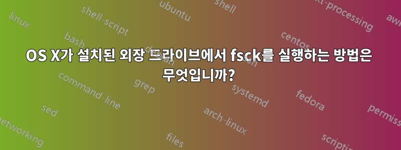 OS X가 설치된 외장 드라이브에서 fsck를 실행하는 방법은 무엇입니까?