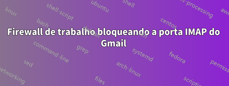 Firewall de trabalho bloqueando a porta IMAP do Gmail