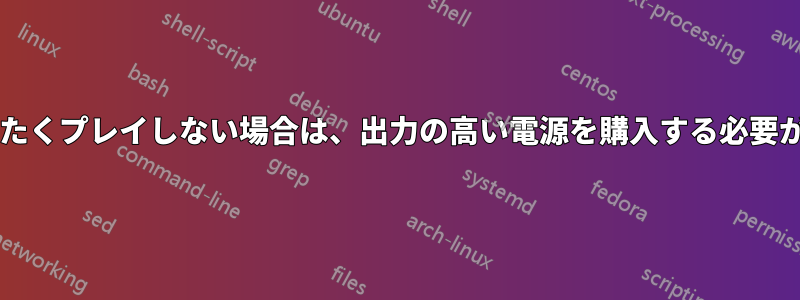 ゲームをまったくプレイしない場合は、出力の高い電源を購入する必要がありますか?