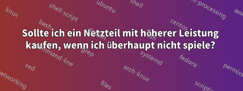 Sollte ich ein Netzteil mit höherer Leistung kaufen, wenn ich überhaupt nicht spiele?