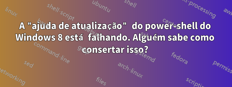 A "ajuda de atualização" do power-shell do Windows 8 está falhando. Alguém sabe como consertar isso?