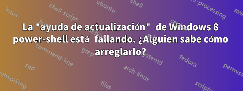 La "ayuda de actualización" de Windows 8 power-shell está fallando. ¿Alguien sabe cómo arreglarlo?