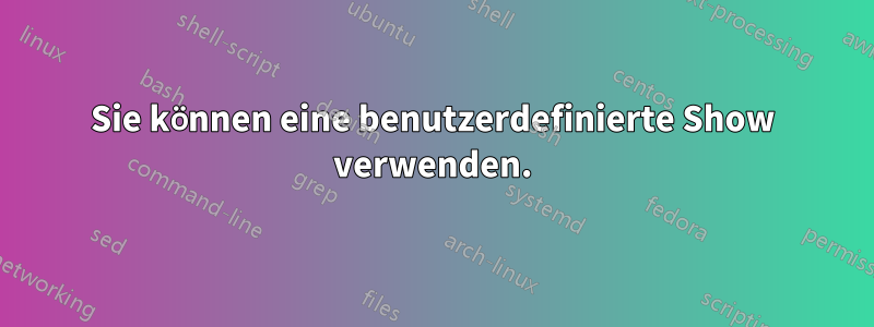 Sie können eine benutzerdefinierte Show verwenden.