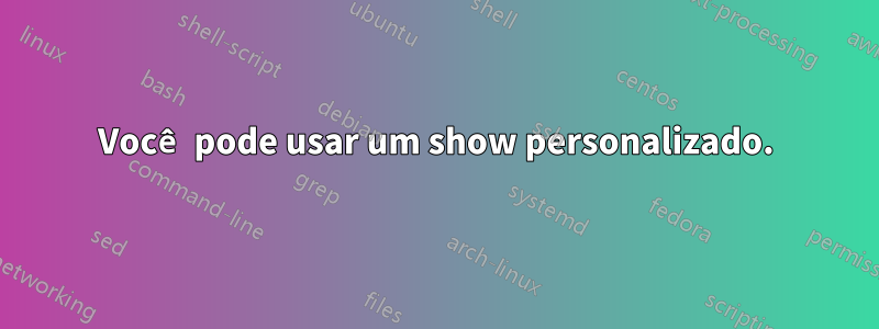 Você pode usar um show personalizado.