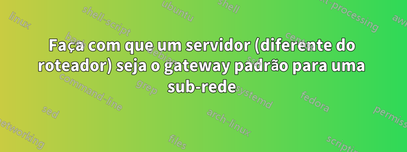 Faça com que um servidor (diferente do roteador) seja o gateway padrão para uma sub-rede