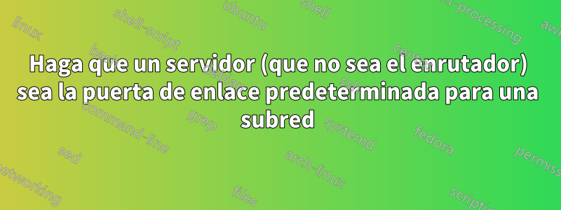 Haga que un servidor (que no sea el enrutador) sea la puerta de enlace predeterminada para una subred