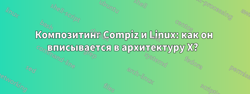 Композитинг Compiz и Linux: как он вписывается в архитектуру X? 