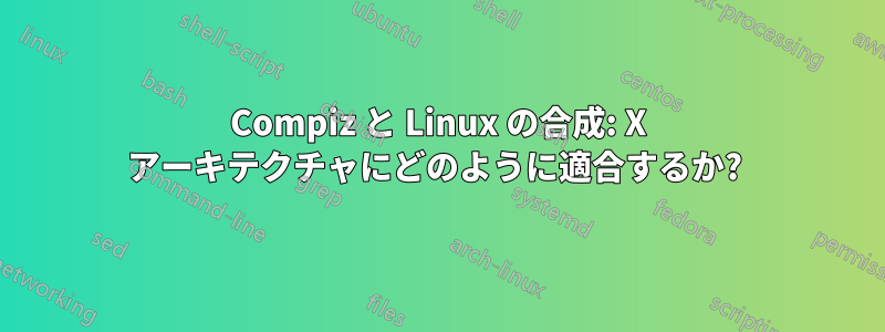 Compiz と Linux の合成: X アーキテクチャにどのように適合するか? 