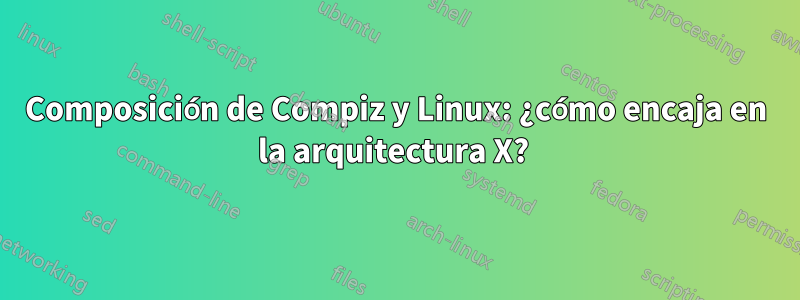 Composición de Compiz y Linux: ¿cómo encaja en la arquitectura X? 