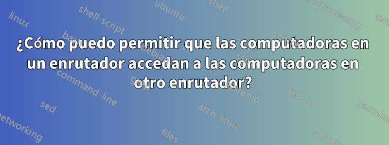 ¿Cómo puedo permitir que las computadoras en un enrutador accedan a las computadoras en otro enrutador?