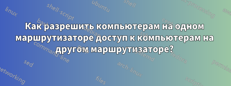 Как разрешить компьютерам на одном маршрутизаторе доступ к компьютерам на другом маршрутизаторе?