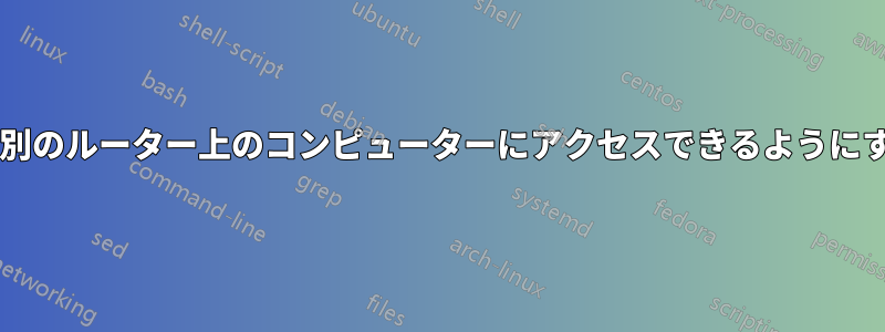 あるルーター上のコンピューターが別のルーター上のコンピューターにアクセスできるようにするにはどうすればよいでしょうか?