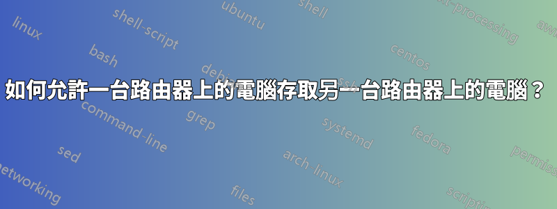 如何允許一台路由器上的電腦存取另一台路由器上的電腦？