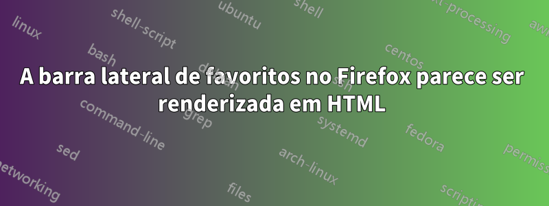 A barra lateral de favoritos no Firefox parece ser renderizada em HTML