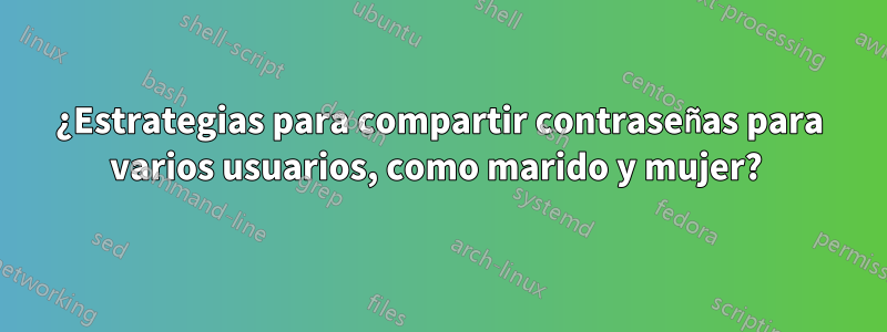 ¿Estrategias para compartir contraseñas para varios usuarios, como marido y mujer? 