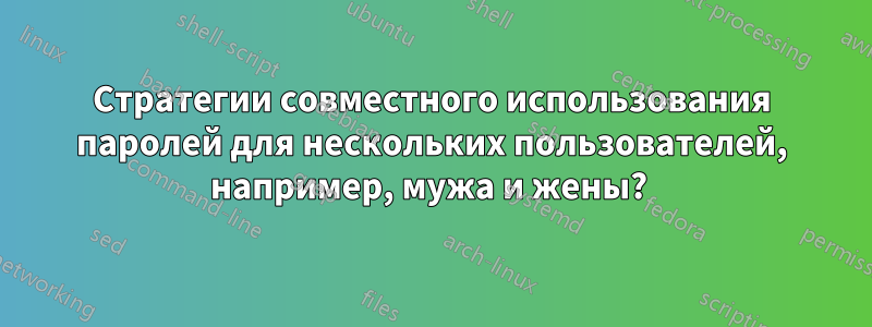 Стратегии совместного использования паролей для нескольких пользователей, например, мужа и жены? 