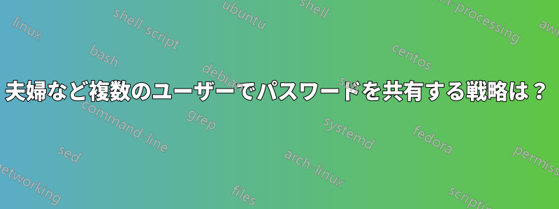 夫婦など複数のユーザーでパスワードを共有する戦略は？