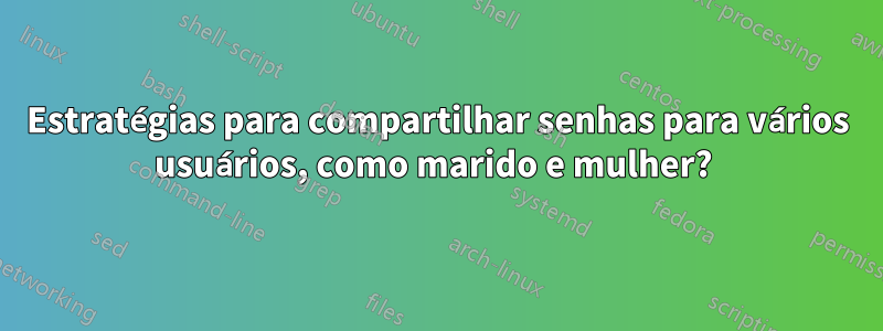 Estratégias para compartilhar senhas para vários usuários, como marido e mulher? 