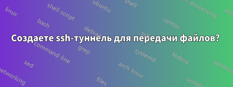 Создаете ssh-туннель для передачи файлов?