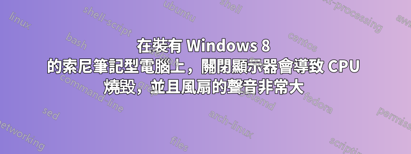 在裝有 Windows 8 的索尼筆記型電腦上，關閉顯示器會導致 CPU 燒毀，並且風扇的聲音非常大