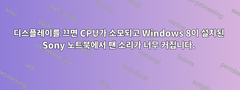 디스플레이를 끄면 CPU가 소모되고 Windows 8이 설치된 Sony 노트북에서 팬 소리가 너무 커집니다.