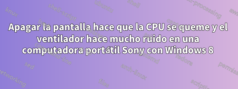 Apagar la pantalla hace que la CPU se queme y el ventilador hace mucho ruido en una computadora portátil Sony con Windows 8