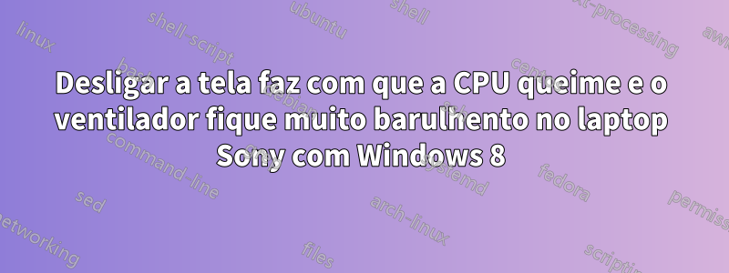 Desligar a tela faz com que a CPU queime e o ventilador fique muito barulhento no laptop Sony com Windows 8