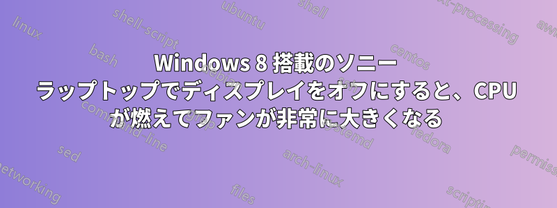 Windows 8 搭載のソニー ラップトップでディスプレイをオフにすると、CPU が燃えてファンが非常に大きくなる