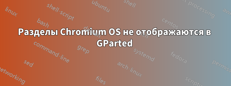 Разделы Chromium OS не отображаются в GParted