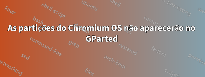 As partições do Chromium OS não aparecerão no GParted