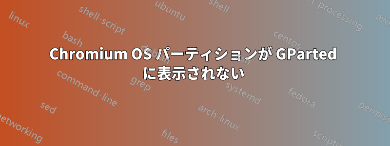 Chromium OS パーティションが GParted に表示されない