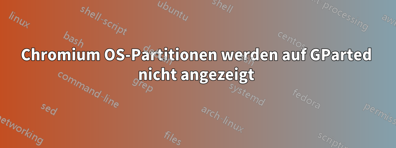 Chromium OS-Partitionen werden auf GParted nicht angezeigt