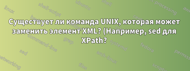Существует ли команда UNIX, которая может заменить элемент XML? (Например, sed для XPath?)