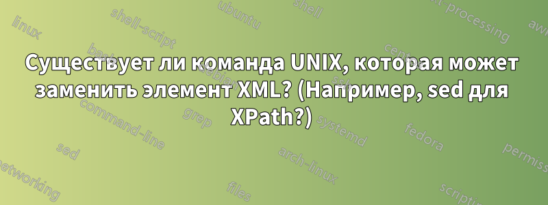 Существует ли команда UNIX, которая может заменить элемент XML? (Например, sed для XPath?)